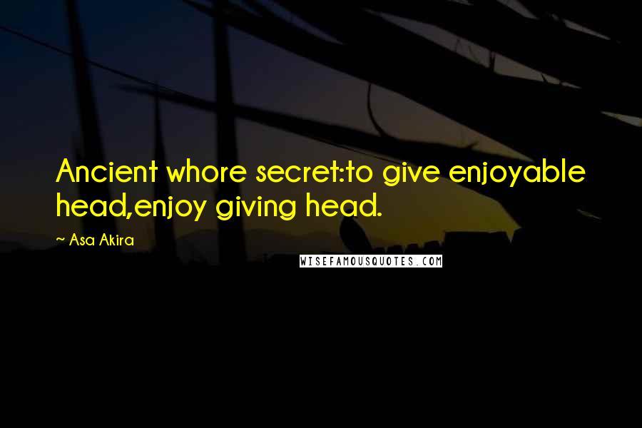 Asa Akira Quotes: Ancient whore secret:to give enjoyable head,enjoy giving head.