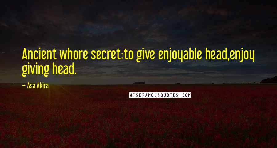 Asa Akira Quotes: Ancient whore secret:to give enjoyable head,enjoy giving head.