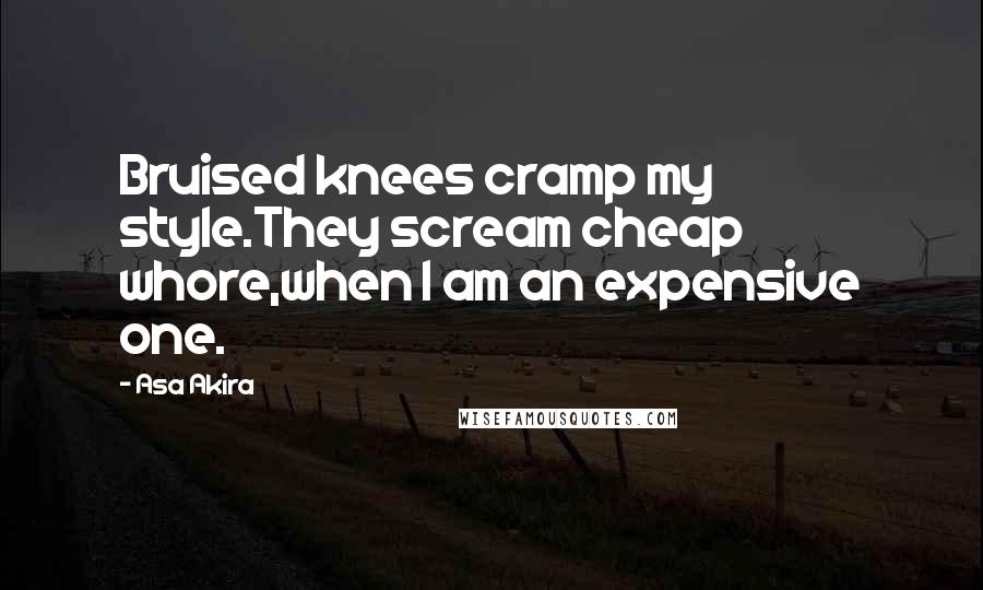 Asa Akira Quotes: Bruised knees cramp my style.They scream cheap whore,when I am an expensive one.