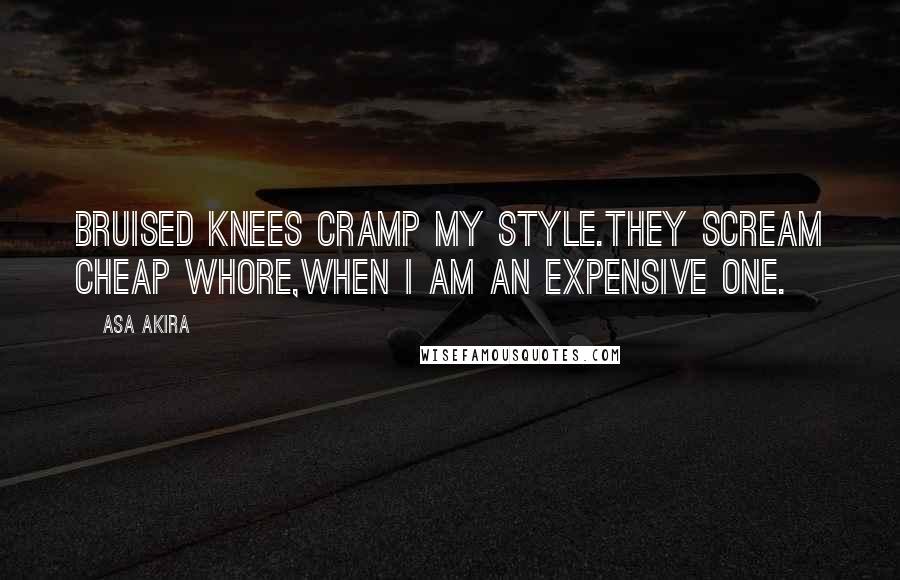 Asa Akira Quotes: Bruised knees cramp my style.They scream cheap whore,when I am an expensive one.