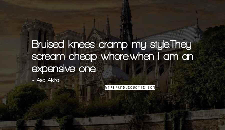 Asa Akira Quotes: Bruised knees cramp my style.They scream cheap whore,when I am an expensive one.