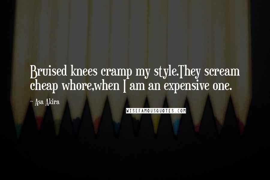 Asa Akira Quotes: Bruised knees cramp my style.They scream cheap whore,when I am an expensive one.