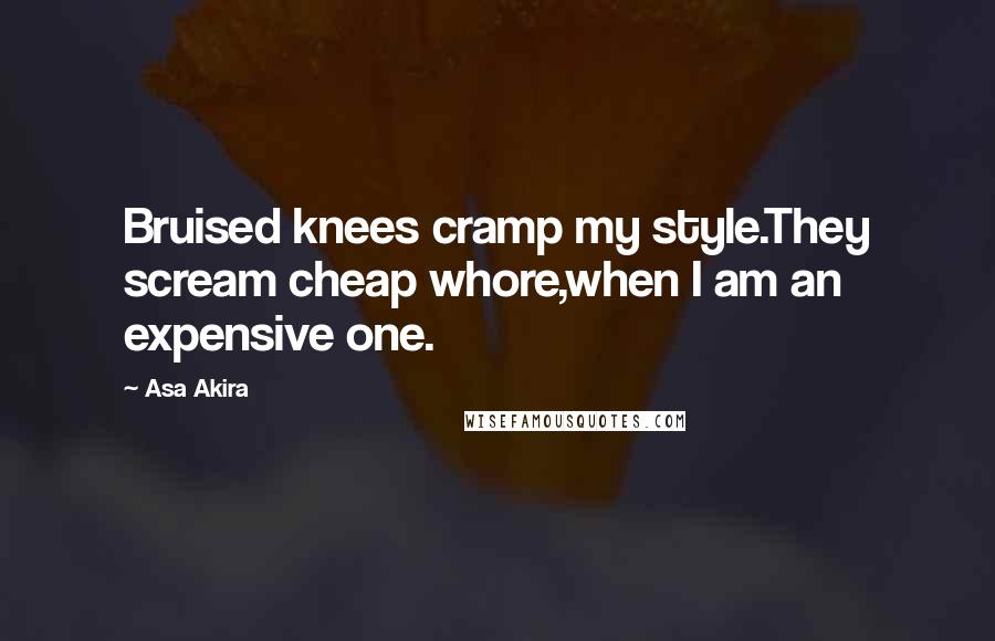 Asa Akira Quotes: Bruised knees cramp my style.They scream cheap whore,when I am an expensive one.