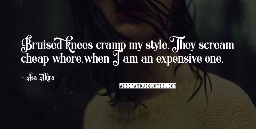 Asa Akira Quotes: Bruised knees cramp my style.They scream cheap whore,when I am an expensive one.