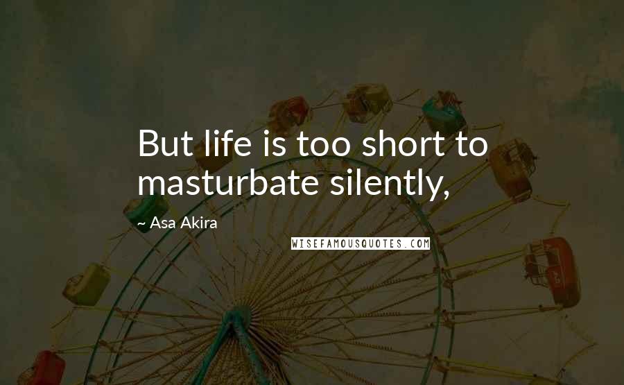Asa Akira Quotes: But life is too short to masturbate silently,
