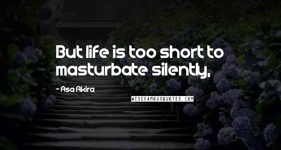 Asa Akira Quotes: But life is too short to masturbate silently,