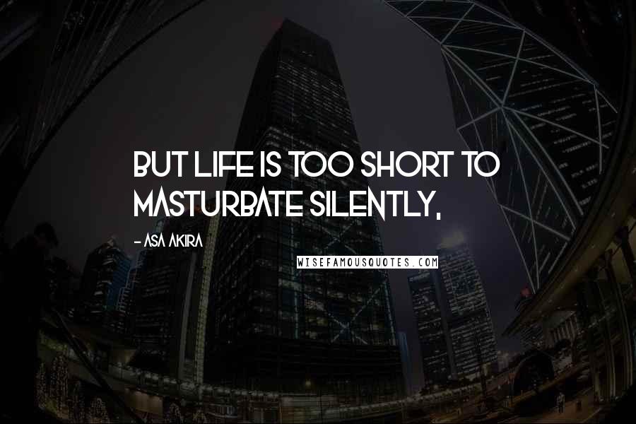 Asa Akira Quotes: But life is too short to masturbate silently,