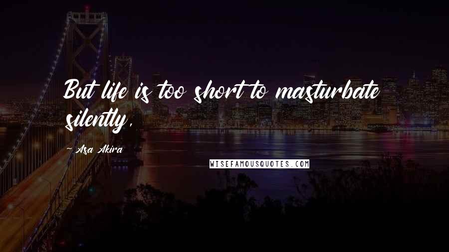 Asa Akira Quotes: But life is too short to masturbate silently,