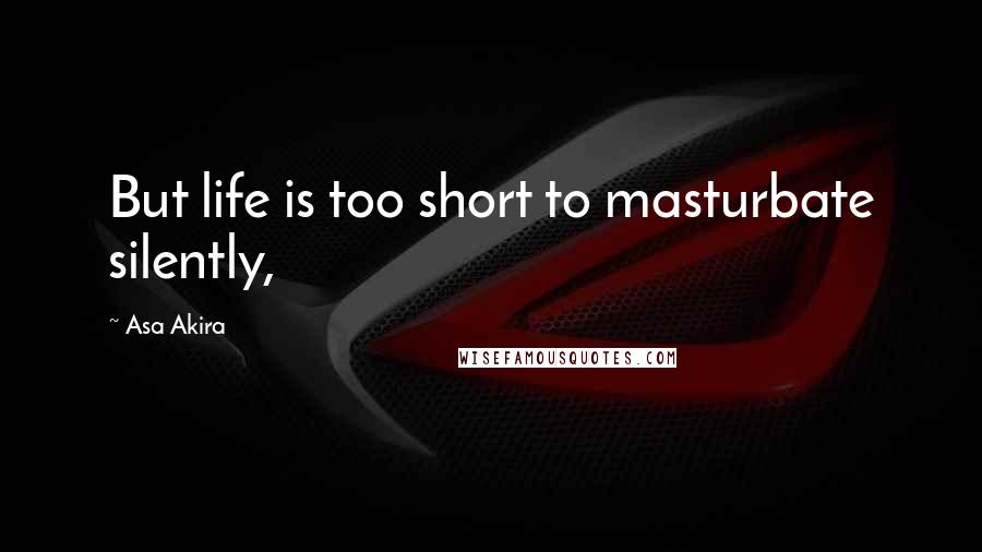 Asa Akira Quotes: But life is too short to masturbate silently,