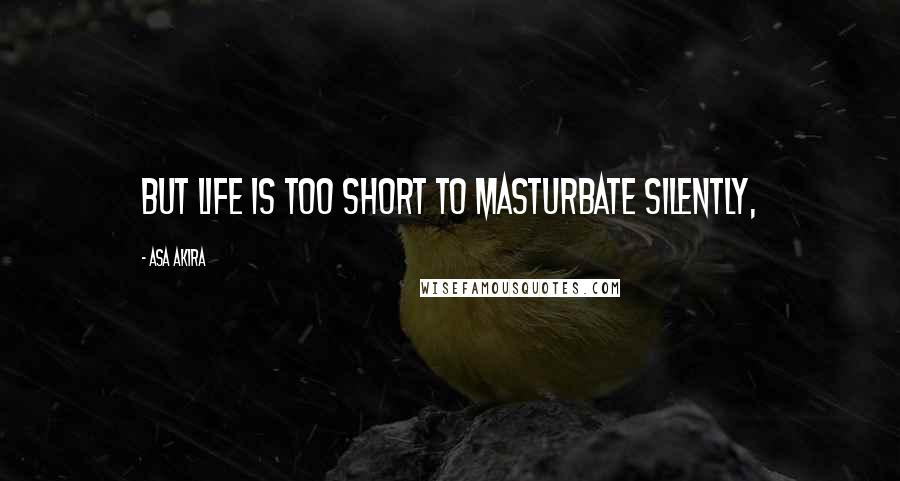 Asa Akira Quotes: But life is too short to masturbate silently,