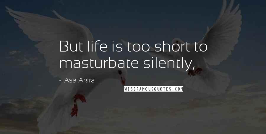 Asa Akira Quotes: But life is too short to masturbate silently,