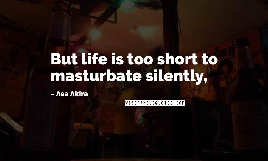 Asa Akira Quotes: But life is too short to masturbate silently,