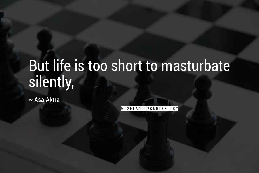 Asa Akira Quotes: But life is too short to masturbate silently,