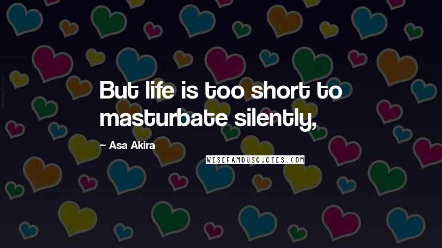 Asa Akira Quotes: But life is too short to masturbate silently,