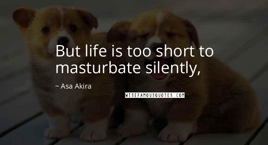 Asa Akira Quotes: But life is too short to masturbate silently,