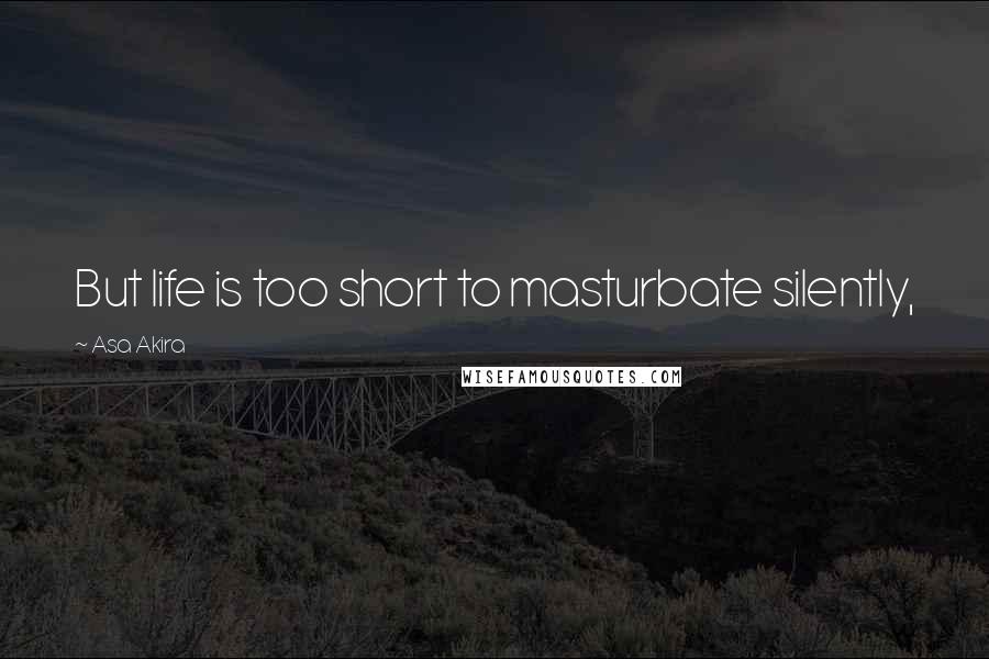 Asa Akira Quotes: But life is too short to masturbate silently,