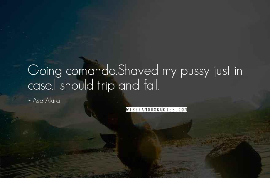 Asa Akira Quotes: Going comando.Shaved my pussy just in case.I should trip and fall.