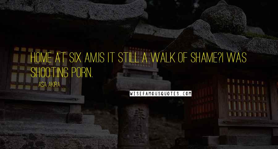 Asa Akira Quotes: Home at six AM.Is it still a walk of shame?I was shooting porn.