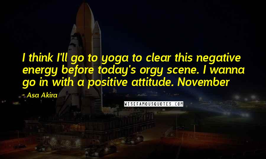 Asa Akira Quotes: I think I'll go to yoga to clear this negative energy before today's orgy scene. I wanna go in with a positive attitude. November