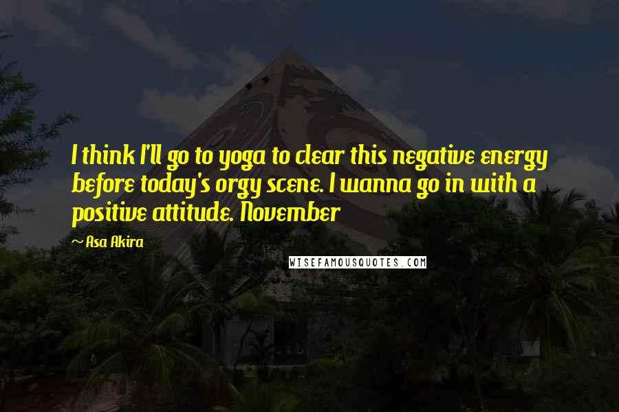 Asa Akira Quotes: I think I'll go to yoga to clear this negative energy before today's orgy scene. I wanna go in with a positive attitude. November