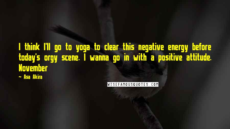 Asa Akira Quotes: I think I'll go to yoga to clear this negative energy before today's orgy scene. I wanna go in with a positive attitude. November