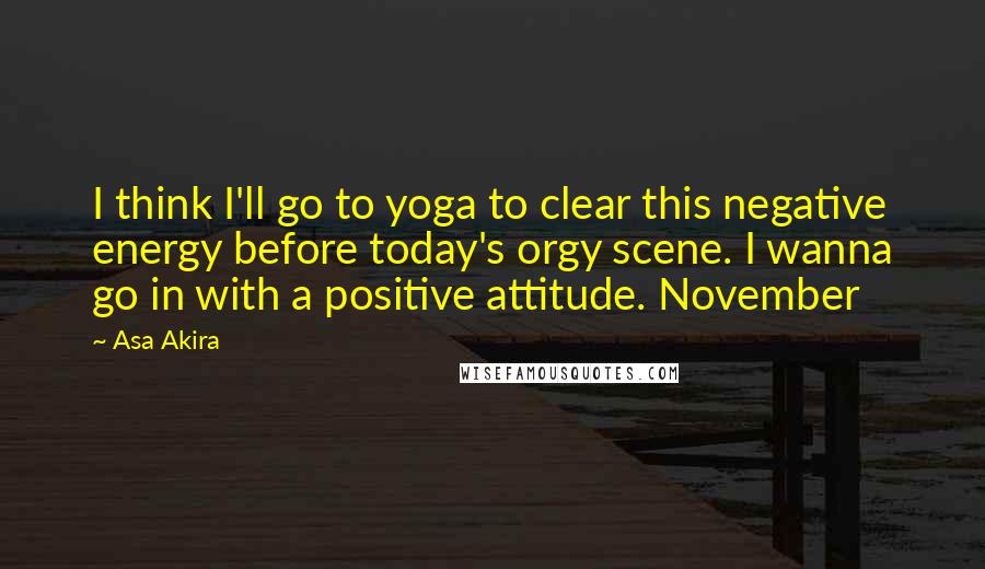 Asa Akira Quotes: I think I'll go to yoga to clear this negative energy before today's orgy scene. I wanna go in with a positive attitude. November