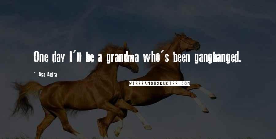 Asa Akira Quotes: One day I'll be a grandma who's been gangbanged.