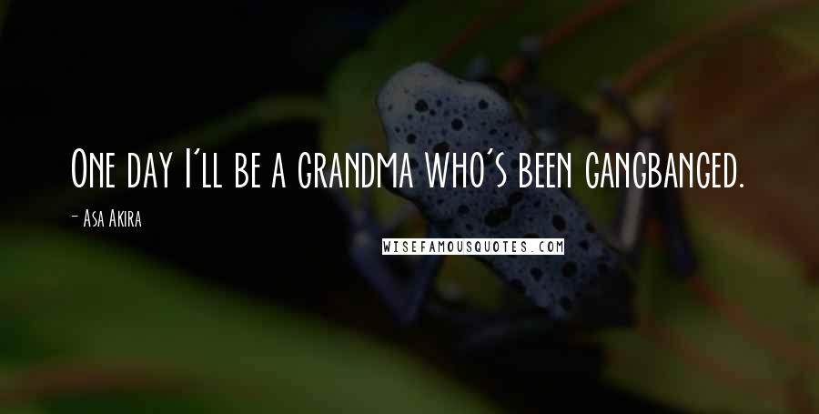 Asa Akira Quotes: One day I'll be a grandma who's been gangbanged.