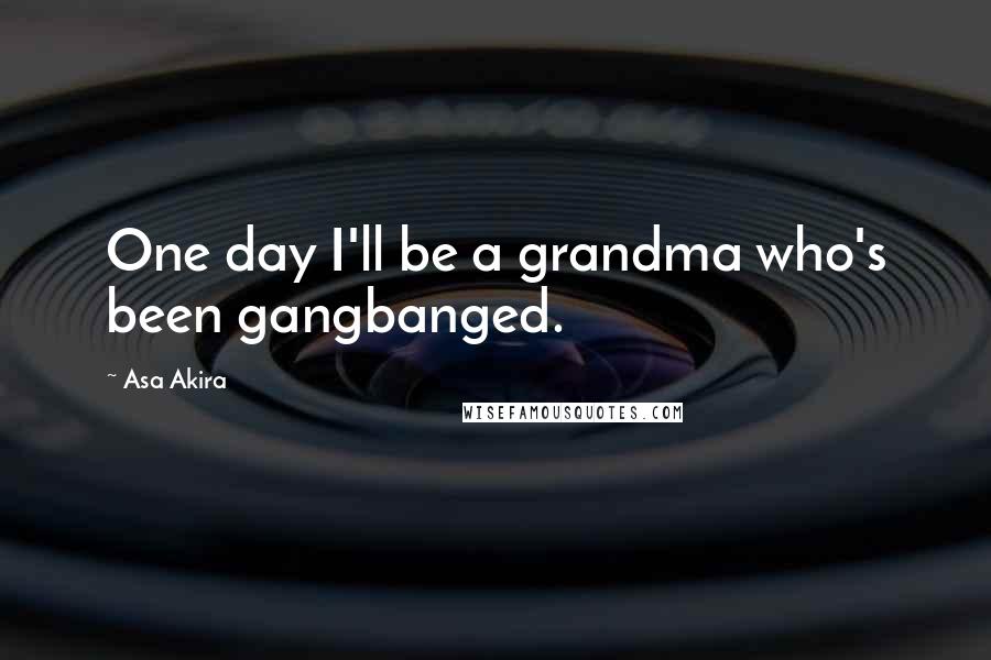 Asa Akira Quotes: One day I'll be a grandma who's been gangbanged.