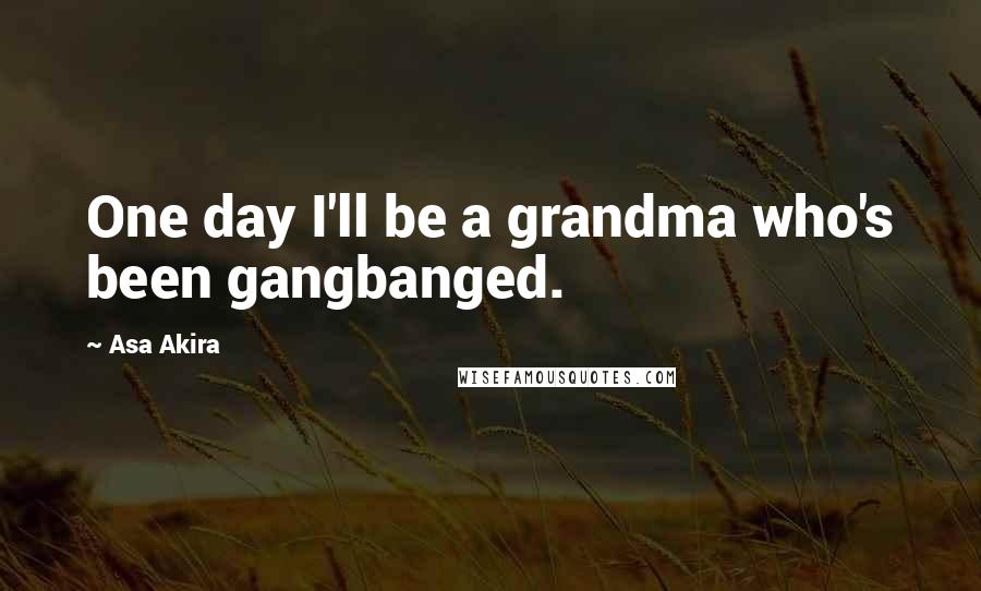 Asa Akira Quotes: One day I'll be a grandma who's been gangbanged.