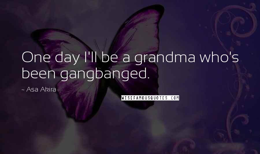 Asa Akira Quotes: One day I'll be a grandma who's been gangbanged.