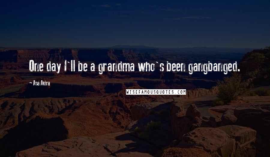 Asa Akira Quotes: One day I'll be a grandma who's been gangbanged.