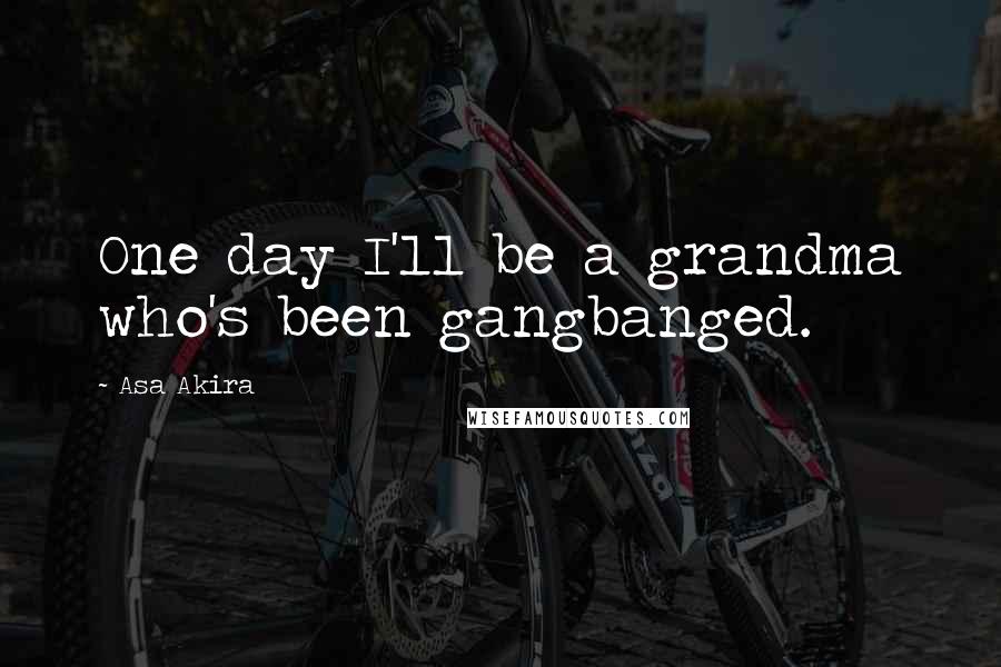 Asa Akira Quotes: One day I'll be a grandma who's been gangbanged.