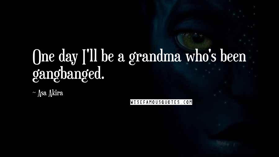 Asa Akira Quotes: One day I'll be a grandma who's been gangbanged.