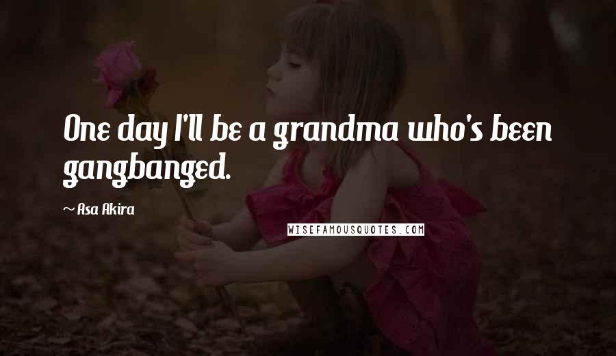 Asa Akira Quotes: One day I'll be a grandma who's been gangbanged.