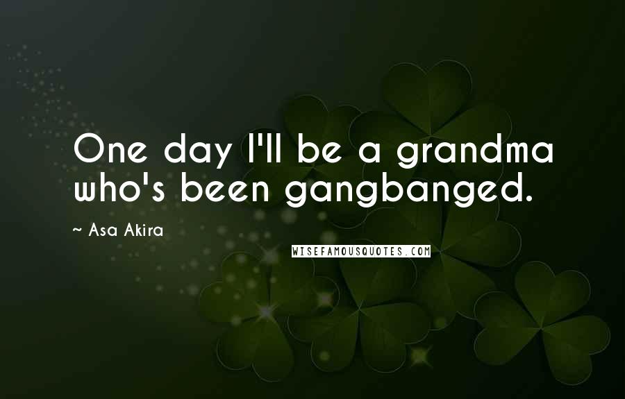 Asa Akira Quotes: One day I'll be a grandma who's been gangbanged.