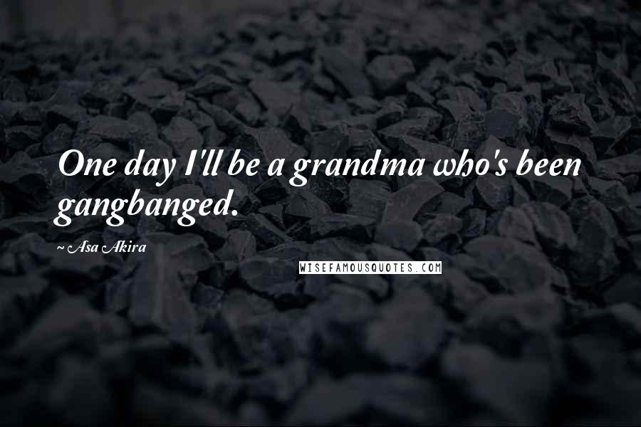 Asa Akira Quotes: One day I'll be a grandma who's been gangbanged.