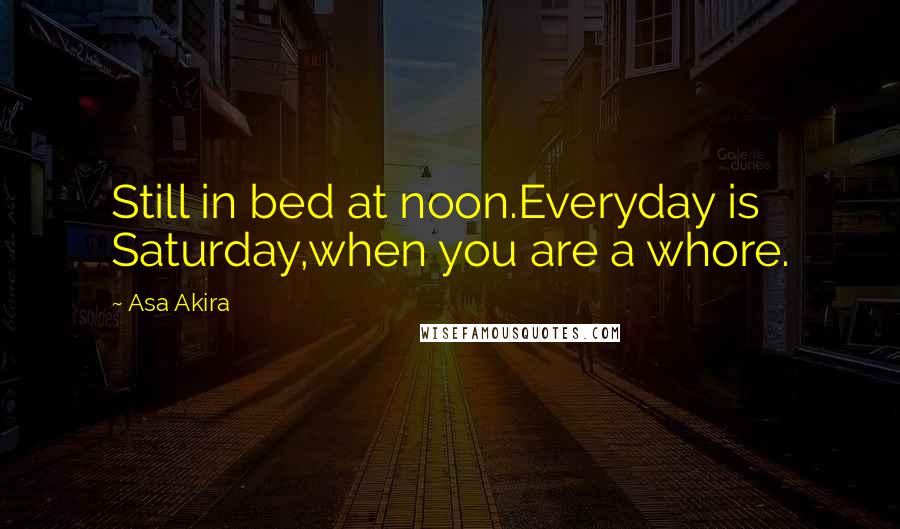 Asa Akira Quotes: Still in bed at noon.Everyday is Saturday,when you are a whore.