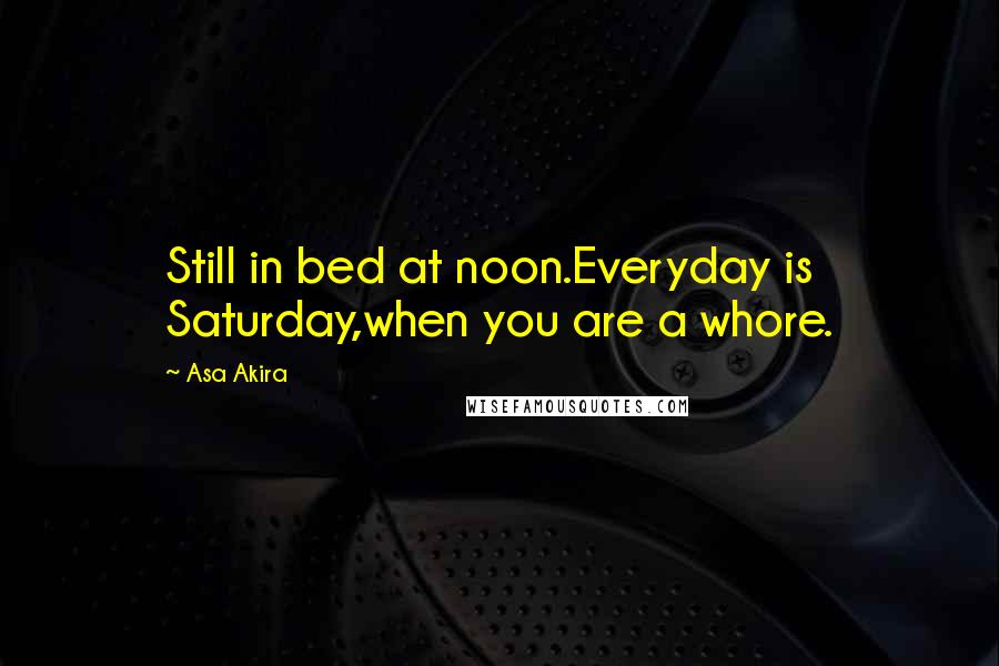 Asa Akira Quotes: Still in bed at noon.Everyday is Saturday,when you are a whore.