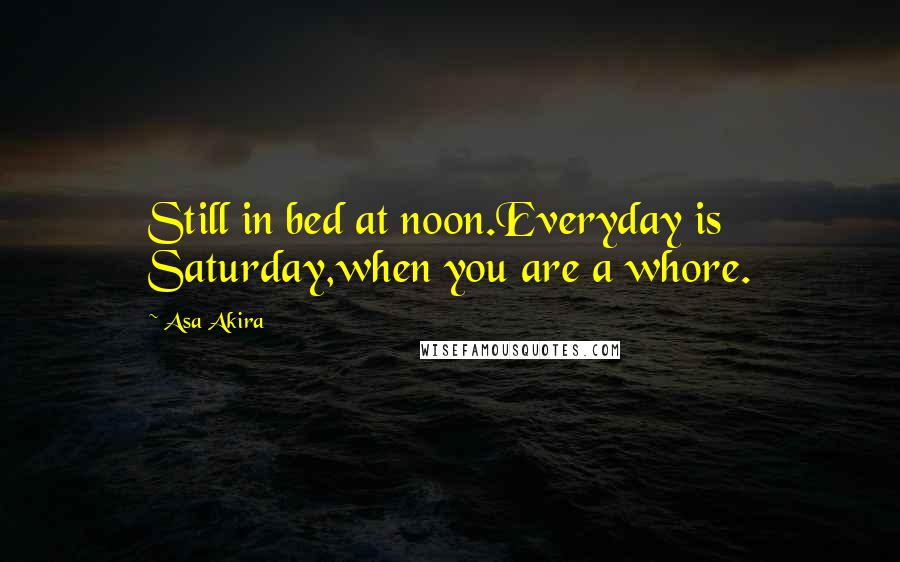 Asa Akira Quotes: Still in bed at noon.Everyday is Saturday,when you are a whore.