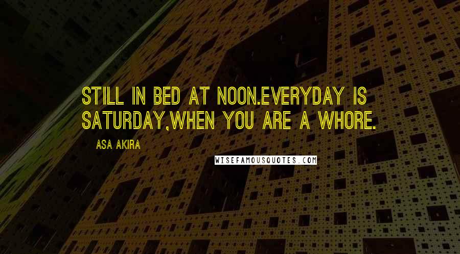 Asa Akira Quotes: Still in bed at noon.Everyday is Saturday,when you are a whore.