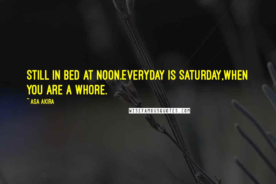 Asa Akira Quotes: Still in bed at noon.Everyday is Saturday,when you are a whore.