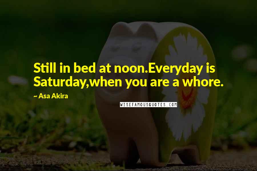 Asa Akira Quotes: Still in bed at noon.Everyday is Saturday,when you are a whore.