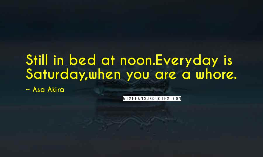 Asa Akira Quotes: Still in bed at noon.Everyday is Saturday,when you are a whore.