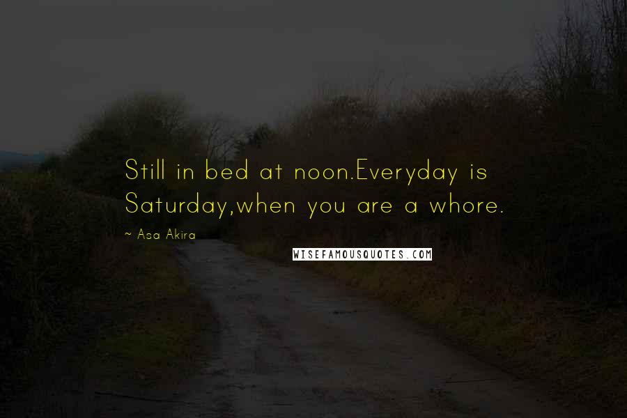 Asa Akira Quotes: Still in bed at noon.Everyday is Saturday,when you are a whore.