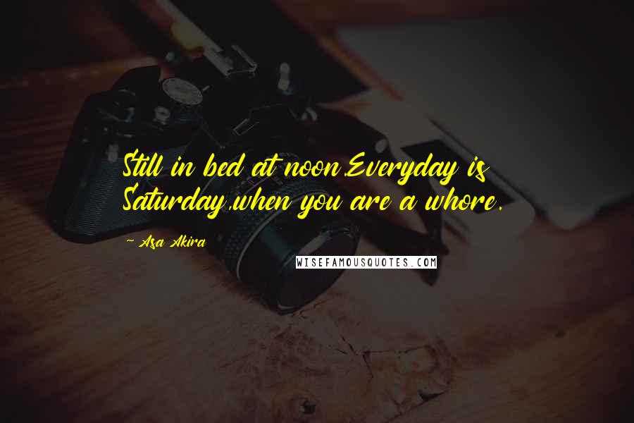 Asa Akira Quotes: Still in bed at noon.Everyday is Saturday,when you are a whore.