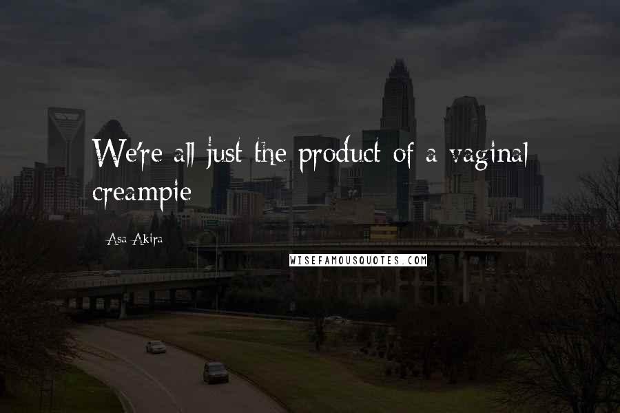 Asa Akira Quotes: We're all just the product of a vaginal creampie