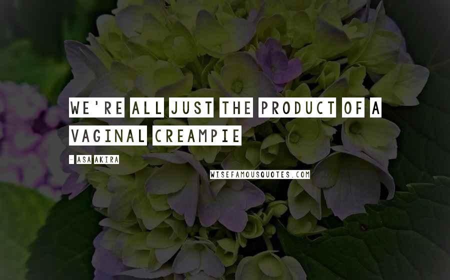 Asa Akira Quotes: We're all just the product of a vaginal creampie