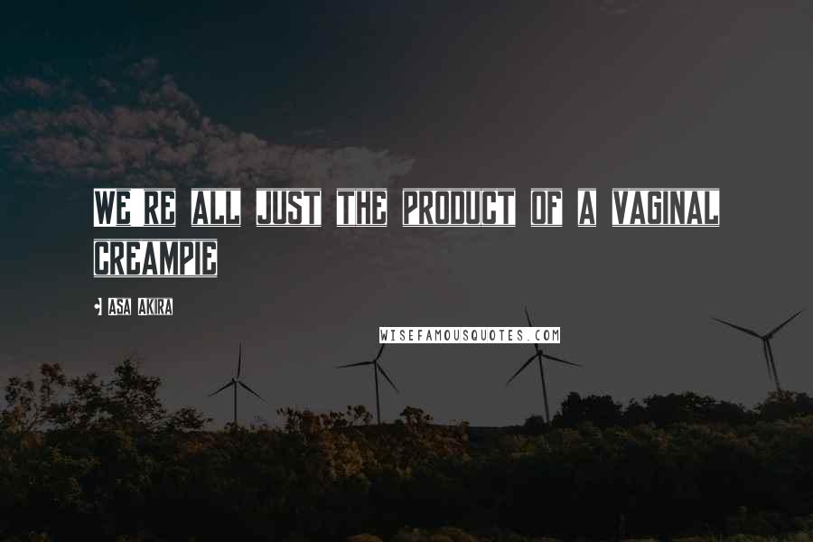 Asa Akira Quotes: We're all just the product of a vaginal creampie