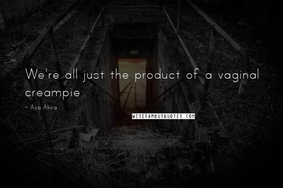 Asa Akira Quotes: We're all just the product of a vaginal creampie